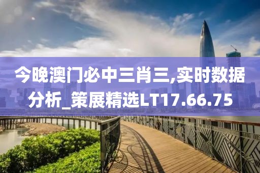 今晚澳门必中三肖三,实时数据分析_策展精选LT17.66.75