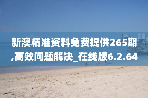 新澳精准资料免费提供265期,高效问题解决_在线版6.2.64