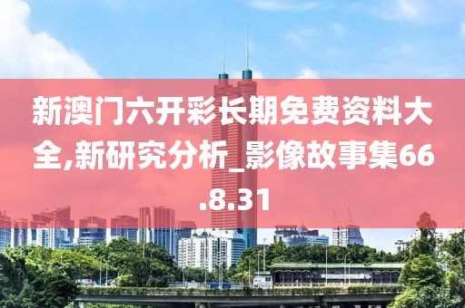 新澳门六开彩长期免费资料大全,新研究分析_影像故事集66.8.31
