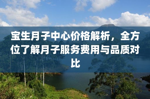 宝生月子中心价格解析，全方位了解月子服务费用与品质对比