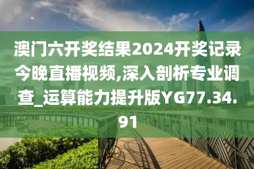 澳门六开奖结果2024开奖记录今晚直播视频,深入剖析专业调查_运算能力提升版YG77.34.91