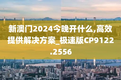 新澳门2024今晚开什么,高效提供解决方案_极速版CP9122.2556