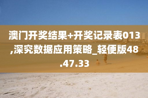 澳门开奖结果+开奖记录表013,深究数据应用策略_轻便版48.47.33