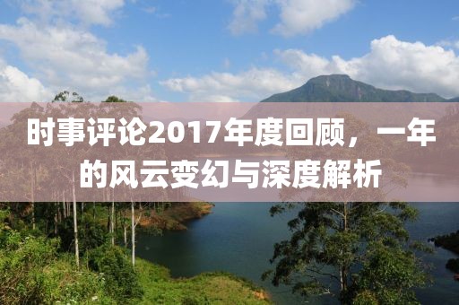 时事评论2017年度回顾，一年的风云变幻与深度解析
