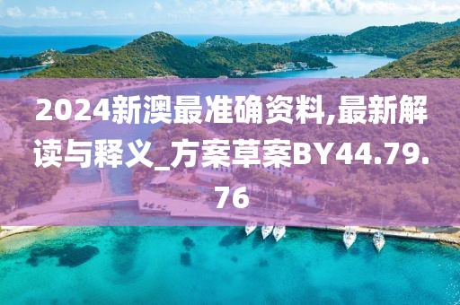 2024新澳最准确资料,最新解读与释义_方案草案BY44.79.76