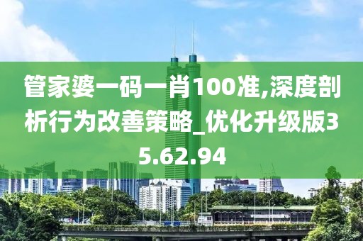 管家婆一码一肖100准,深度剖析行为改善策略_优化升级版35.62.94