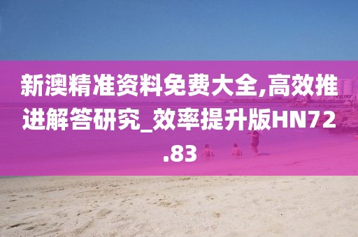 新澳精准资料免费大全,高效推进解答研究_效率提升版HN72.83