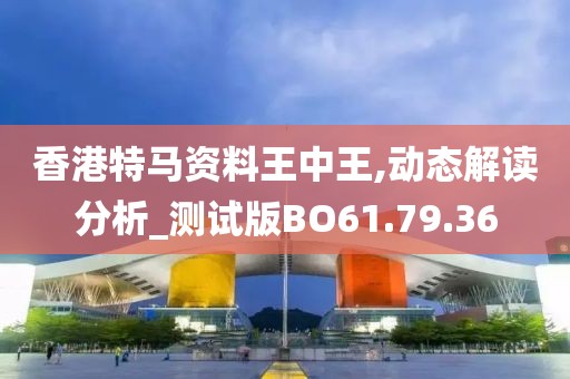 香港特马资料王中王,动态解读分析_测试版BO61.79.36