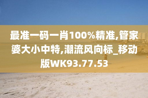 最准一码一肖100%精准,管家婆大小中特,潮流风向标_移动版WK93.77.53