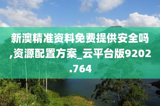 新澳精准资料免费提供安全吗,资源配置方案_云平台版9202.764