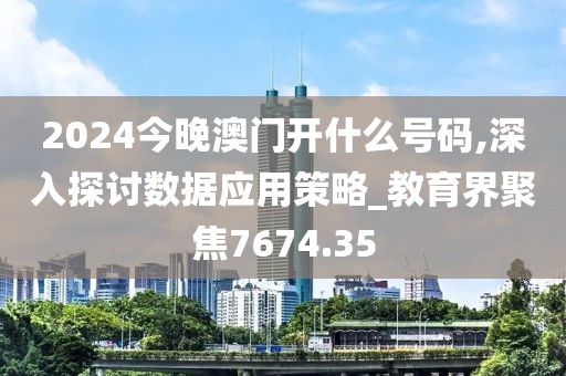 2024今晚澳门开什么号码,深入探讨数据应用策略_教育界聚焦7674.35