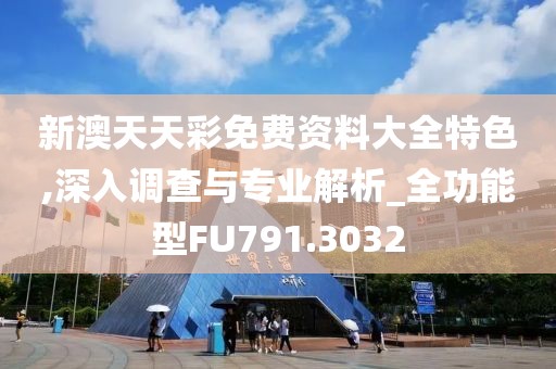 新澳天天彩免费资料大全特色,深入调查与专业解析_全功能型FU791.3032