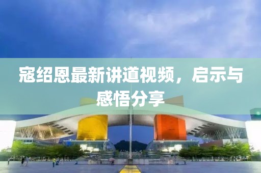 寇绍恩最新讲道视频，启示与感悟分享
