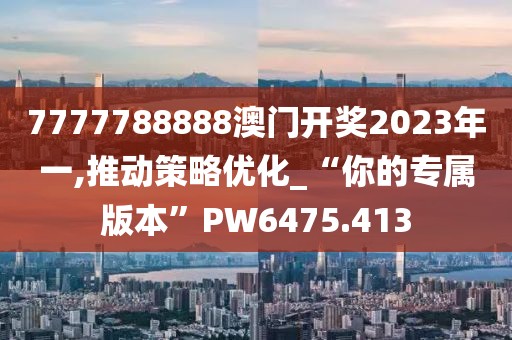 7777788888澳门开奖2023年一,推动策略优化_“你的专属版本”PW6475.413