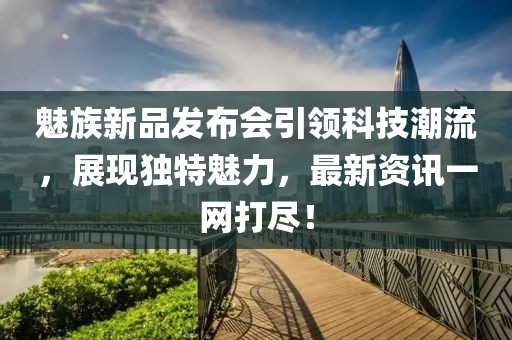 魅族新品发布会引领科技潮流，展现独特魅力，最新资讯一网打尽！