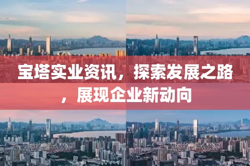 宝塔实业资讯，探索发展之路，展现企业新动向
