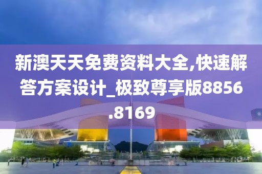 新澳天天免费资料大全,快速解答方案设计_极致尊享版8856.8169
