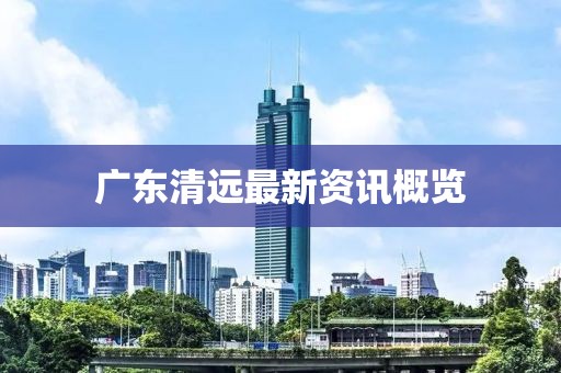广东清远最新资讯概览