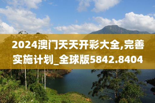 2024澳门天天开彩大全,完善实施计划_全球版5842.8404