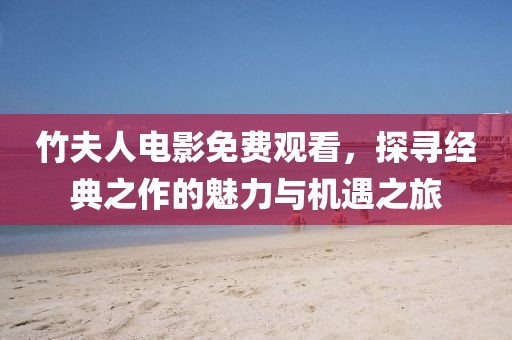 竹夫人电影免费观看，探寻经典之作的魅力与机遇之旅