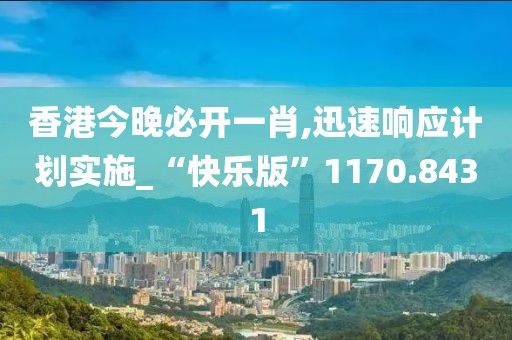 香港今晚必开一肖,迅速响应计划实施_“快乐版”1170.8431