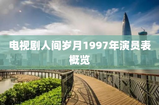 电视剧人间岁月1997年演员表概览