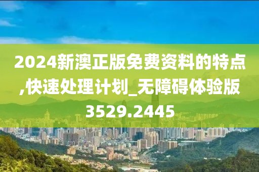 2024新澳正版免费资料的特点,快速处理计划_无障碍体验版3529.2445