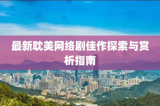 最新耽美网络剧佳作探索与赏析指南