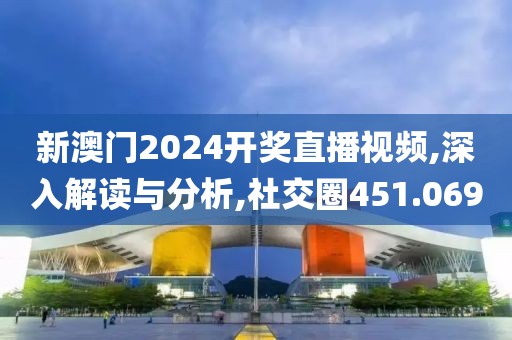 新澳门2024开奖直播视频,深入解读与分析,社交圈451.069