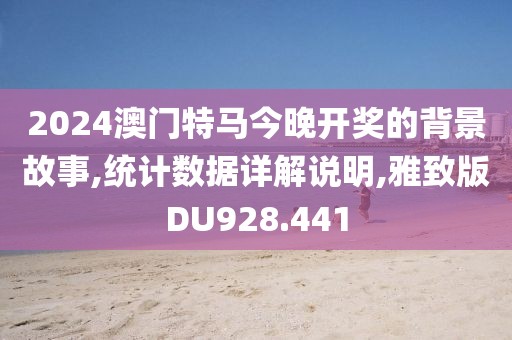 2024澳门特马今晚开奖的背景故事,统计数据详解说明,雅致版DU928.441