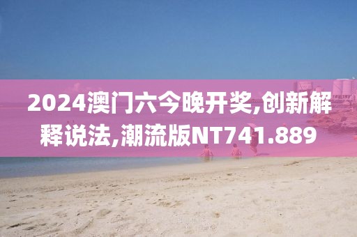 2024澳门六今晚开奖,创新解释说法,潮流版NT741.889