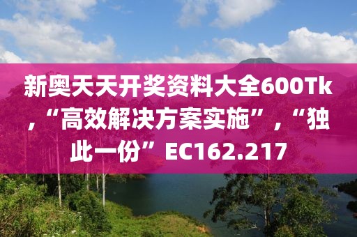 新奥天天开奖资料大全600Tk,“高效解决方案实施”,“独此一份”EC162.217