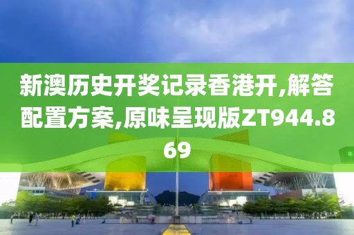 新澳历史开奖记录香港开,解答配置方案,原味呈现版ZT944.869