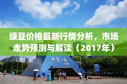 绿豆价格最新行情分析，市场走势预测与解读（2017年）