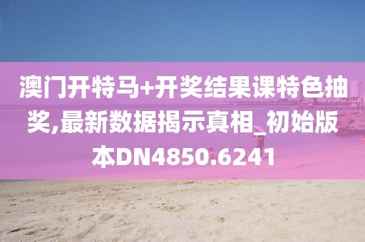 澳门开特马+开奖结果课特色抽奖,最新数据揭示真相_初始版本DN4850.6241