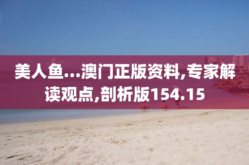 美人鱼…澳门正版资料,专家解读观点,剖析版154.15