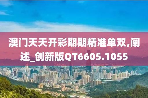 澳门天天开彩期期精准单双,阐述_创新版QT6605.1055