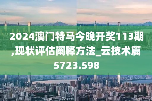 2024澳门特马今晚开奖113期,现状评估阐释方法_云技术篇5723.598