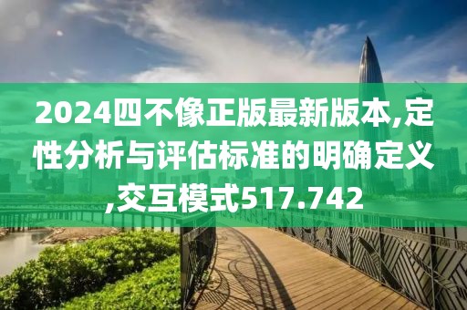 2024四不像正版最新版本,定性分析与评估标准的明确定义,交互模式517.742