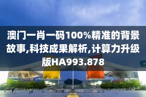 澳门一肖一码100%精准的背景故事,科技成果解析,计算力升级版HA993.878
