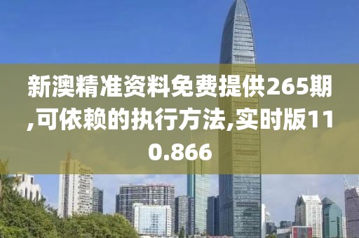 新澳精准资料免费提供265期,可依赖的执行方法,实时版110.866