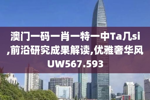 澳门一码一肖一特一中Ta几si,前沿研究成果解读,优雅奢华风UW567.593