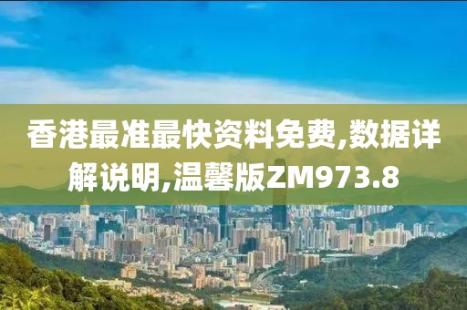 香港最准最快资料免费,数据详解说明,温馨版ZM973.8