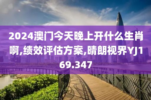 2024澳门今天晚上开什么生肖啊,绩效评估方案,晴朗视界YJ169.347