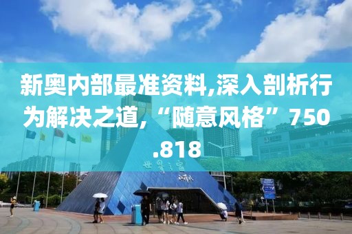 新奥内部最准资料,深入剖析行为解决之道,“随意风格”750.818