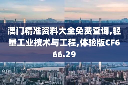 澳门精准资料大全免费查询,轻量工业技术与工程,体验版CF666.29