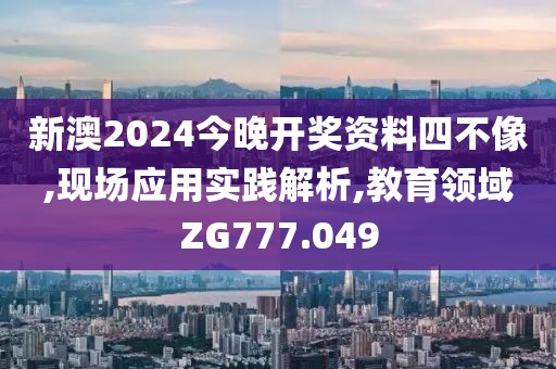 新澳2024今晚开奖资料四不像,现场应用实践解析,教育领域ZG777.049