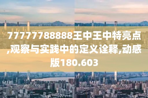 77777788888王中王中特亮点,观察与实践中的定义诠释,动感版180.603