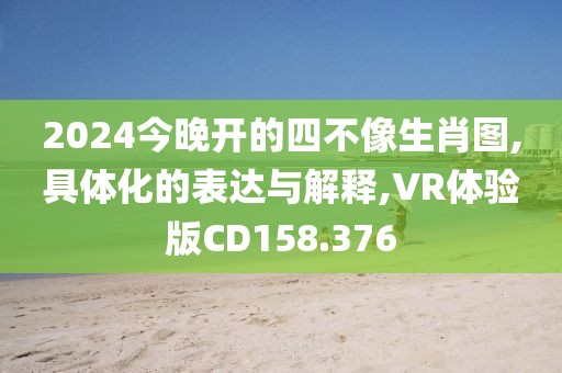 2024今晚开的四不像生肖图,具体化的表达与解释,VR体验版CD158.376