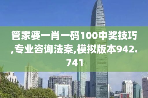 管家婆一肖一码100中奖技巧,专业咨询法案,模拟版本942.741